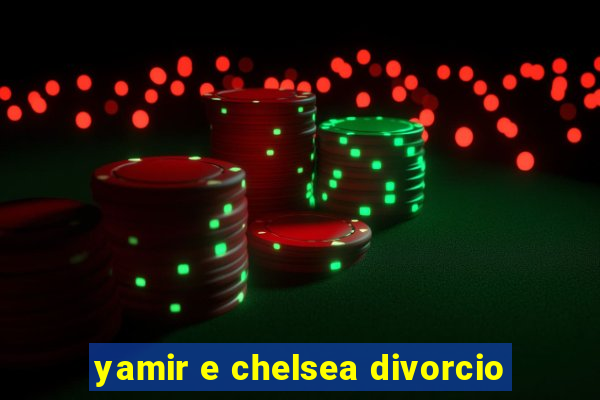 yamir e chelsea divorcio